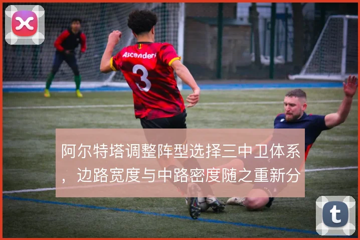 阿尔特塔调整阵型选择三中卫体系，边路宽度与中路密度随之重新分配