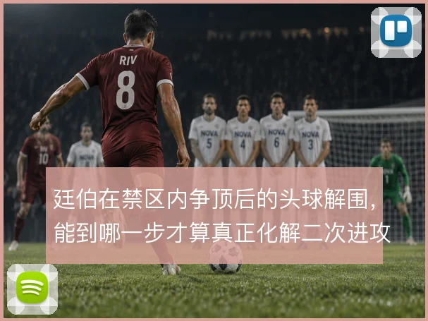 廷伯在禁区内争顶后的头球解围,能到哪一步才算真正化解二次进攻