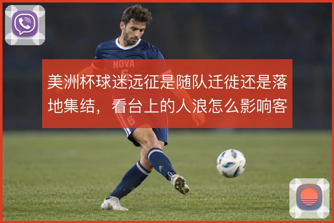 美洲杯球迷远征是随队迁徙还是落地集结,看台上的人浪怎么影响客场氛围