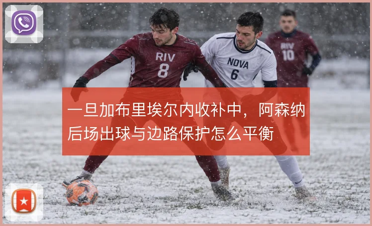 一旦加布里埃尔内收补中，阿森纳后场出球与边路保护怎么平衡