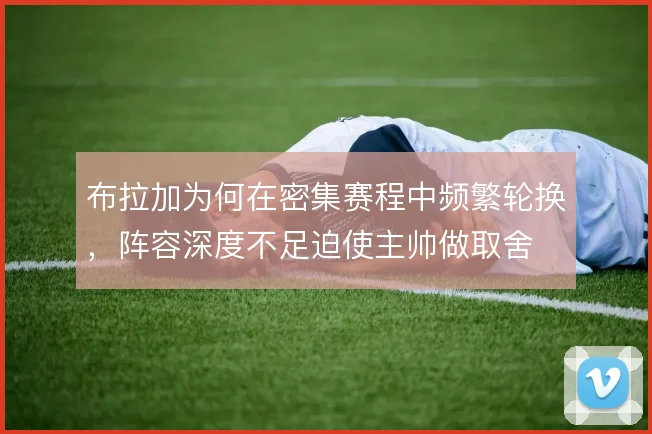 布拉加为何在密集赛程中频繁轮换,阵容深度不足迫使主帅做取舍