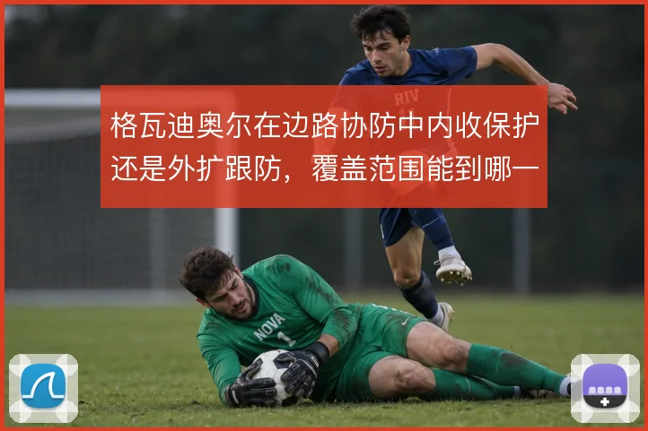 格瓦迪奥尔在边路协防中内收保护还是外扩跟防,覆盖范围能到哪一步