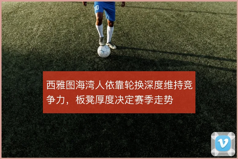 西雅图海湾人依靠轮换深度维持竞争力，板凳厚度决定赛季走势
