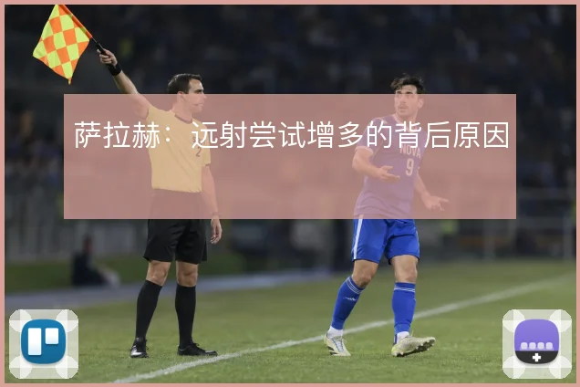 萨拉赫:远射尝试增多的背后原因