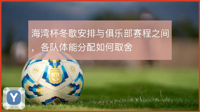 海湾杯冬歇安排与俱乐部赛程之间，各队体能分配如何取舍