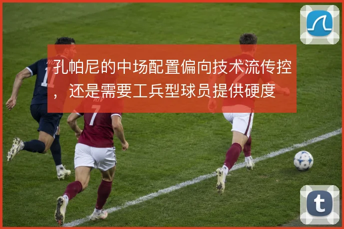 孔帕尼的中场配置偏向技术流传控，还是需要工兵型球员提供硬度