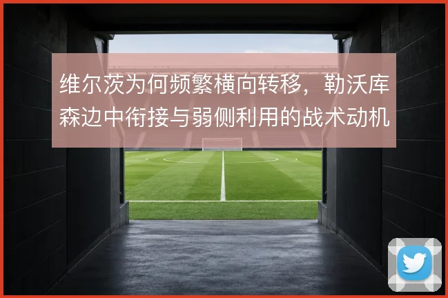 维尔茨为何频繁横向转移,勒沃库森边中衔接与弱侧利用的战术动机