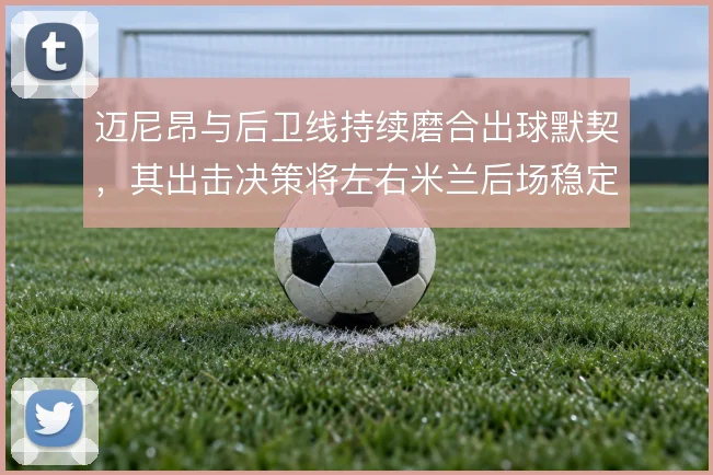 迈尼昂与后卫线持续磨合出球默契，其出击决策将左右米兰后场稳定性