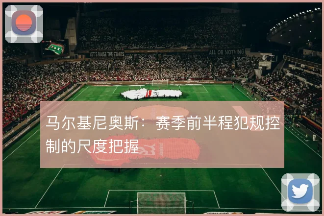 马尔基尼奥斯:赛季前半程犯规控制的尺度把握