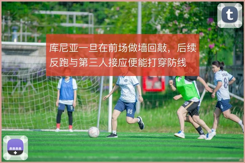库尼亚一旦在前场做墙回敲，后续反跑与第三人接应便能打穿防线
