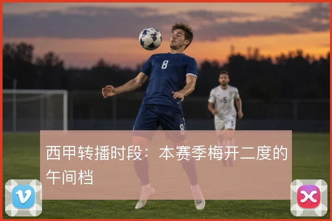 西甲转播时段:本赛季梅开二度的午间档