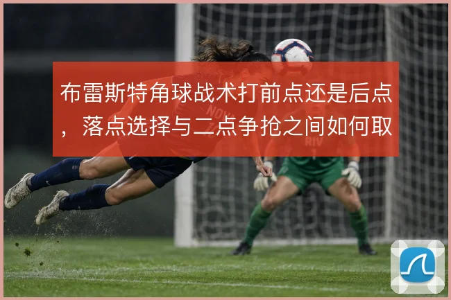 布雷斯特角球战术打前点还是后点，落点选择与二点争抢之间如何取舍