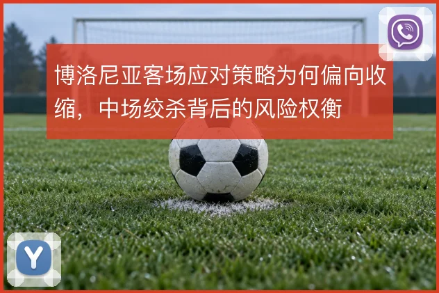 博洛尼亚客场应对策略为何偏向收缩，中场绞杀背后的风险权衡