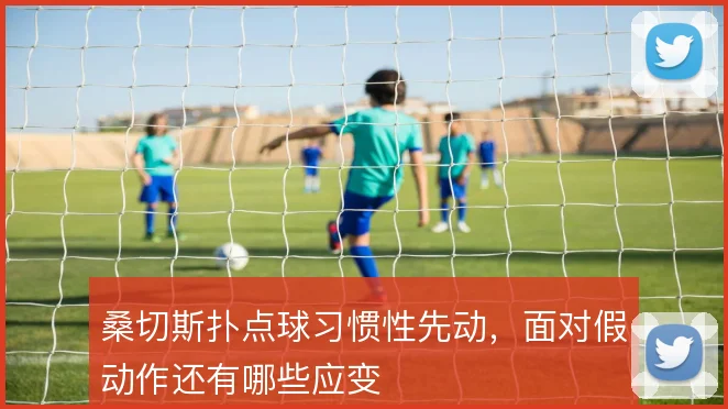 桑切斯扑点球习惯性先动,面对假动作还有哪些应变