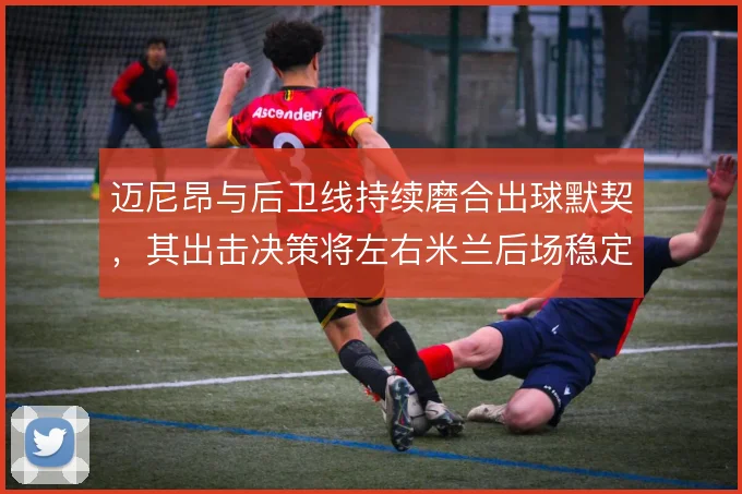 迈尼昂与后卫线持续磨合出球默契，其出击决策将左右米兰后场稳定性