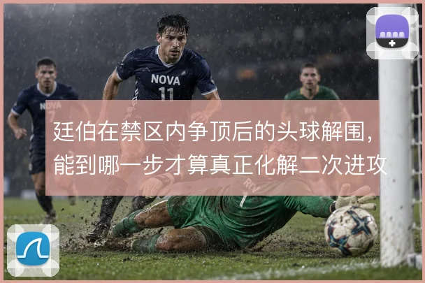 廷伯在禁区内争顶后的头球解围,能到哪一步才算真正化解二次进攻