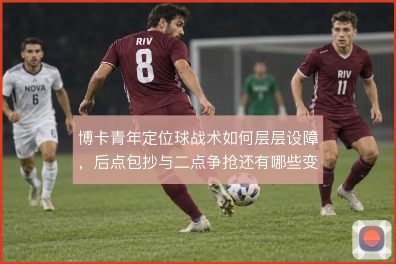 博卡青年定位球战术如何层层设障，后点包抄与二点争抢还有哪些变招