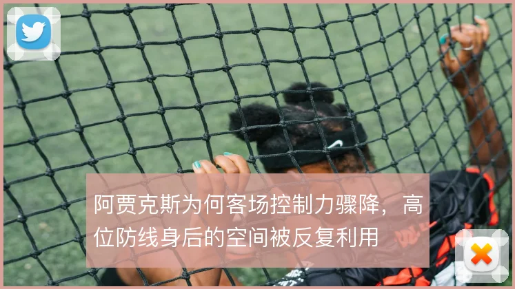 阿贾克斯为何客场控制力骤降，高位防线身后的空间被反复利用