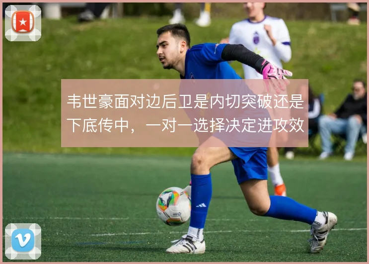 韦世豪面对边后卫是内切突破还是下底传中，一对一选择决定进攻效率