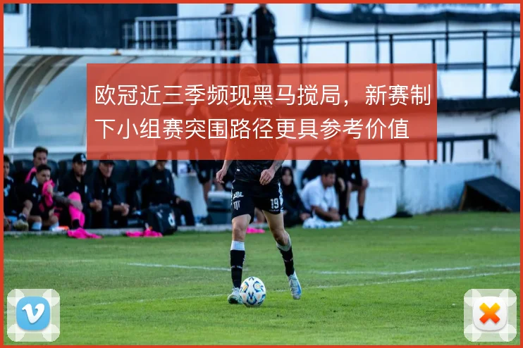 欧冠近三季频现黑马搅局，新赛制下小组赛突围路径更具参考价值