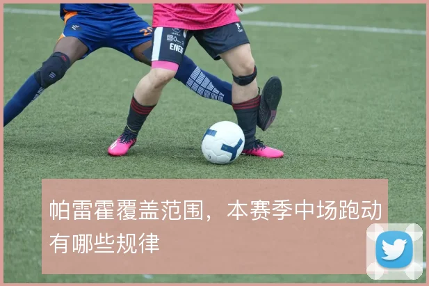 帕雷霍覆盖范围，本赛季中场跑动有哪些规律