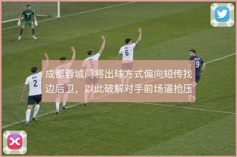 成都蓉城门将出球方式偏向短传找边后卫,以此破解对手前场逼抢压力