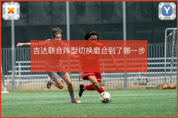 吉达联合阵型切换磨合到了哪一步