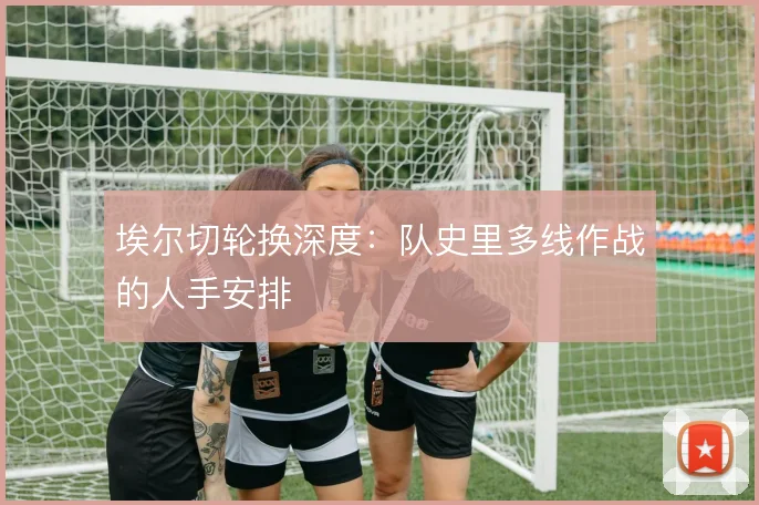 埃尔切轮换深度:队史里多线作战的人手安排