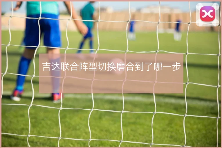 吉达联合阵型切换磨合到了哪一步