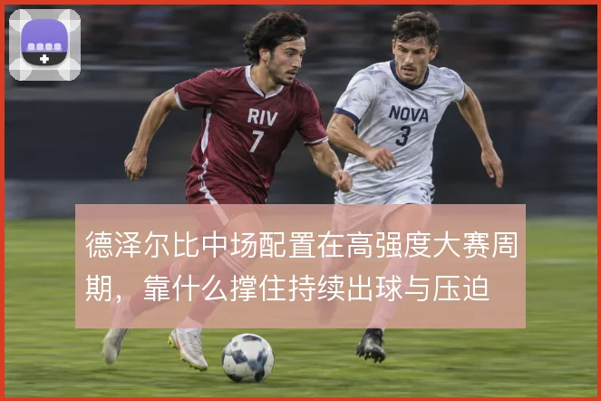 德泽尔比中场配置在高强度大赛周期,靠什么撑住持续出球与压迫