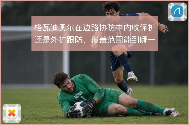 格瓦迪奥尔在边路协防中内收保护还是外扩跟防,覆盖范围能到哪一步