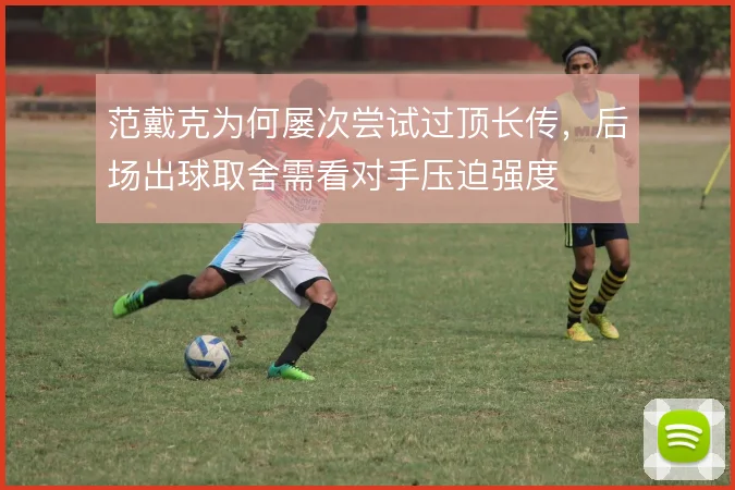 范戴克为何屡次尝试过顶长传，后场出球取舍需看对手压迫强度
