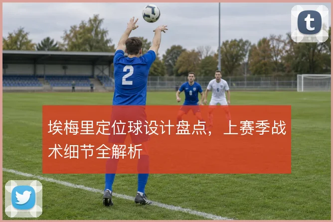 埃梅里定位球设计盘点，上赛季战术细节全解析