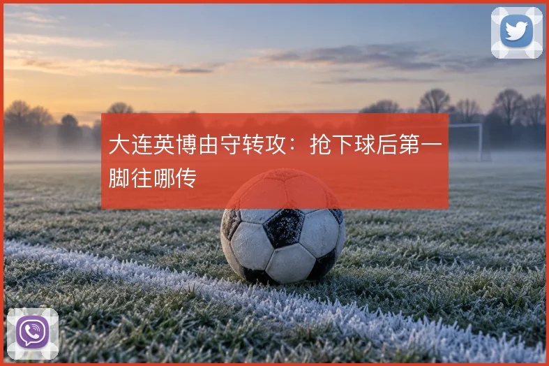 大连英博由守转攻:抢下球后第一脚往哪传