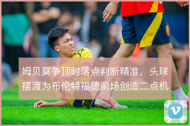 姆贝莫争顶时落点判断精准，头球摆渡为布伦特福德前场创造二点机会
