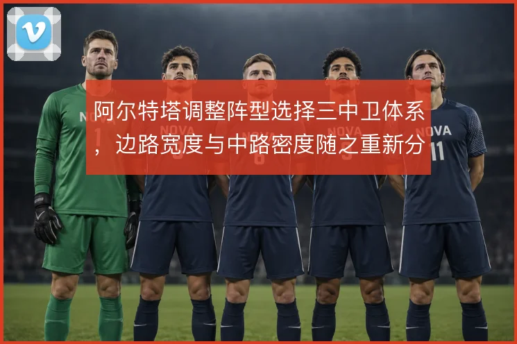 阿尔特塔调整阵型选择三中卫体系，边路宽度与中路密度随之重新分配