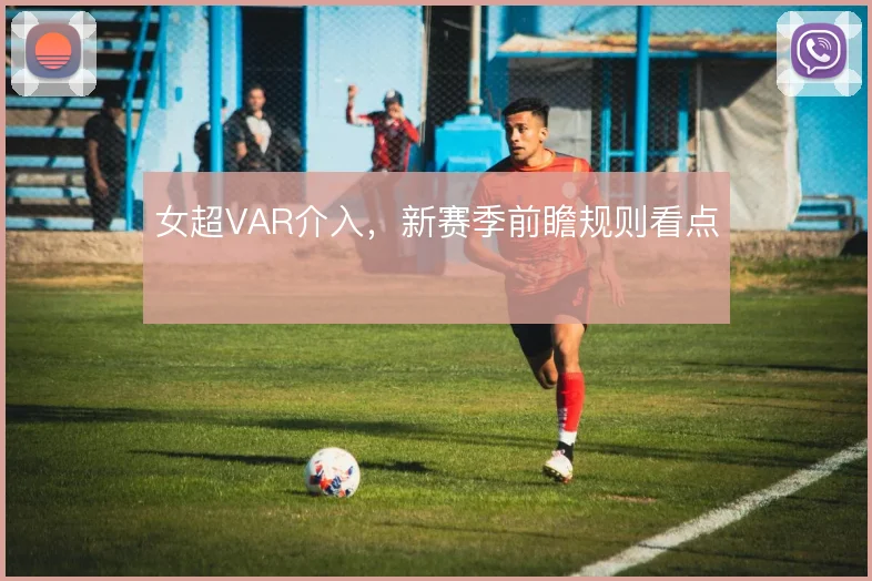 女超VAR介入,新赛季前瞻规则看点