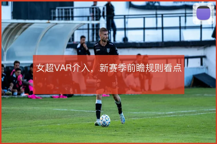 女超VAR介入,新赛季前瞻规则看点