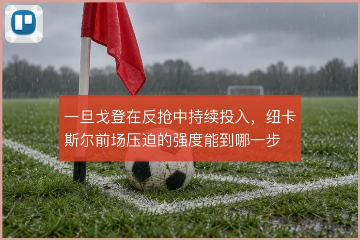 一旦戈登在反抢中持续投入，纽卡斯尔前场压迫的强度能到哪一步