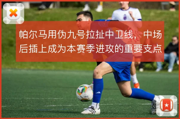 帕尔马用伪九号拉扯中卫线,中场后插上成为本赛季进攻的重要支点