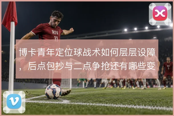 博卡青年定位球战术如何层层设障，后点包抄与二点争抢还有哪些变招