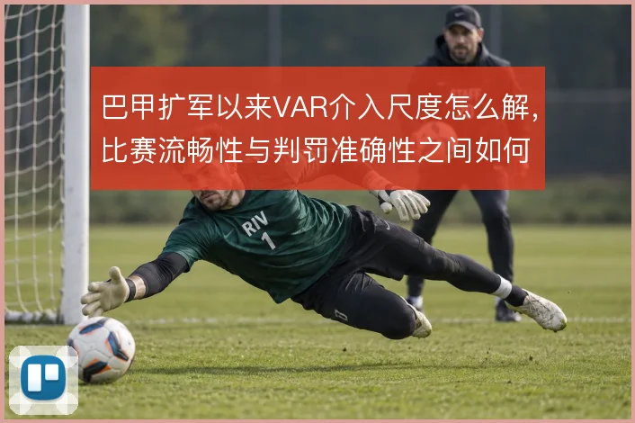 巴甲扩军以来VAR介入尺度怎么解,比赛流畅性与判罚准确性之间如何平衡