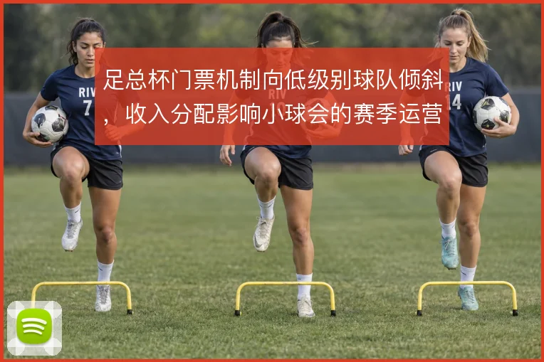 足总杯门票机制向低级别球队倾斜，收入分配影响小球会的赛季运营