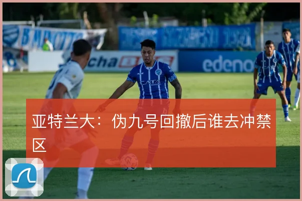 亚特兰大:伪九号回撤后谁去冲禁区