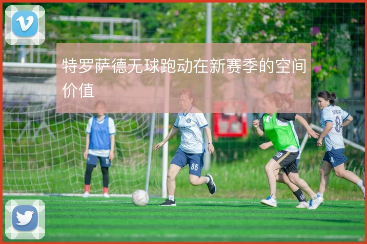 特罗萨德无球跑动在新赛季的空间价值