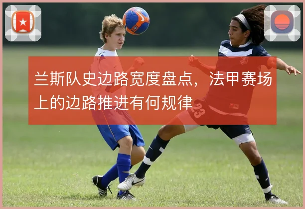 兰斯队史边路宽度盘点，法甲赛场上的边路推进有何规律