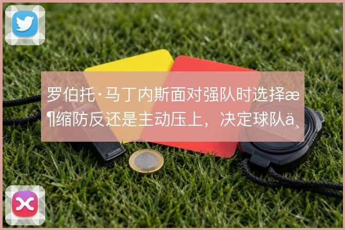 罗伯托·马丁内斯面对强队时选择收缩防反还是主动压上，决定球队上限