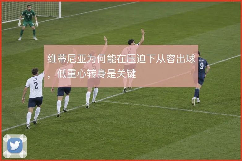 维蒂尼亚为何能在压迫下从容出球，低重心转身是关键