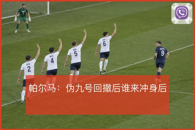 帕尔马:伪九号回撤后谁来冲身后