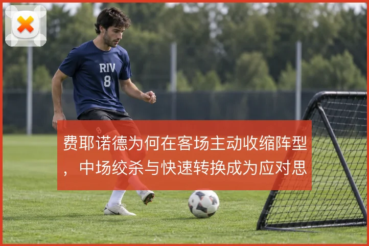 费耶诺德为何在客场主动收缩阵型,中场绞杀与快速转换成为应对思路